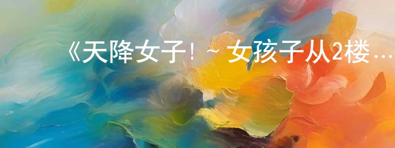 陈克涛的动漫综艺大全,《天降女子!~女孩子从2楼…掉了下来!?》详情介绍_天降女子!~女孩子从2楼…掉了下来!?已完结在线观看_天降女子!~女孩子从2楼…掉了下来!?迅雷下载_日漫